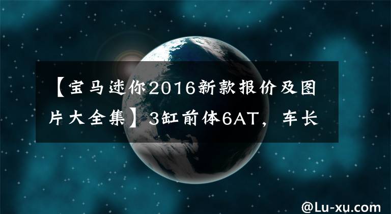 【宝马迷你2016新款报价及图片大全集】3缸前体6AT，车长4米3，宝马上升到40万，所以谁买坑买爸爸？