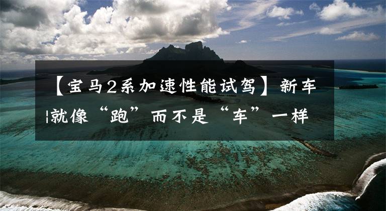 【宝马2系加速性能试驾】新车|就像“跑”而不是“车”一样，超越新一代宝马2系4门轿车试车