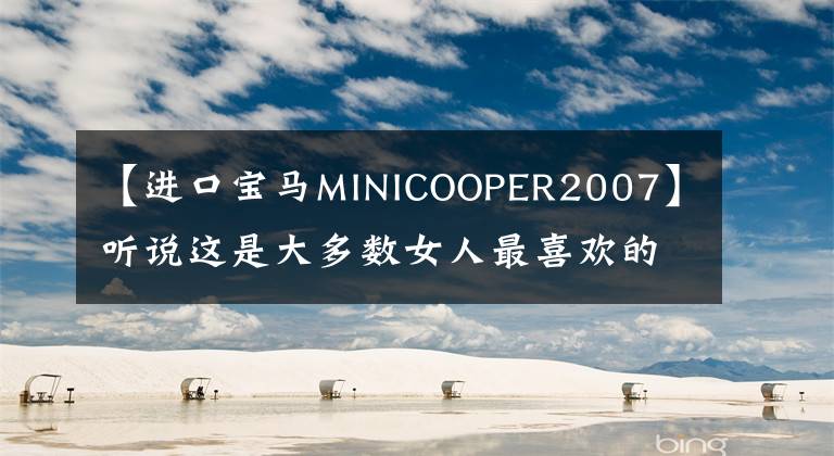 【进口宝马MINICOOPER2007】听说这是大多数女人最喜欢的车，现在可以以不到三分之一的价格拿走。