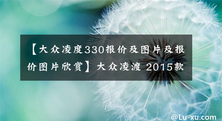 【大众凌度330报价及图片及报价图片欣赏】大众凌渡 2015款 330TSI DSG豪华版 图片欣赏