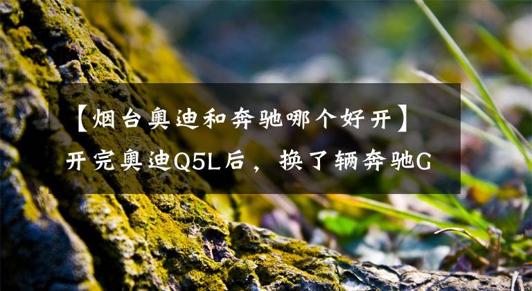 【烟台奥迪和奔驰哪个好开】开完奥迪Q5L后，换了辆奔驰GLC，车主：开过才知道差距有多大