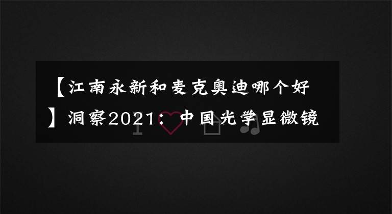 【江南永新和麦克奥迪哪个好】洞察2021：中国光学显微镜行业竞争格局及企业市场份额分析