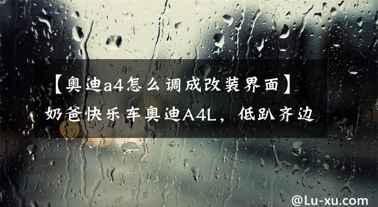【奥迪a4怎么调成改装界面】奶爸快乐车奥迪A4L，低趴齐边姿态兼顾家用和热爱