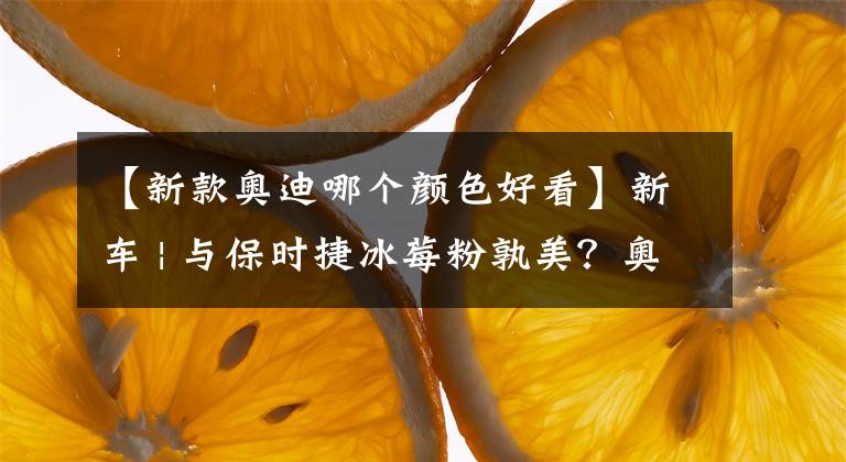 【新款奥迪哪个颜色好看】新车 | 与保时捷冰莓粉孰美？奥迪A5敞篷增水韵粉车漆！约50万元起
