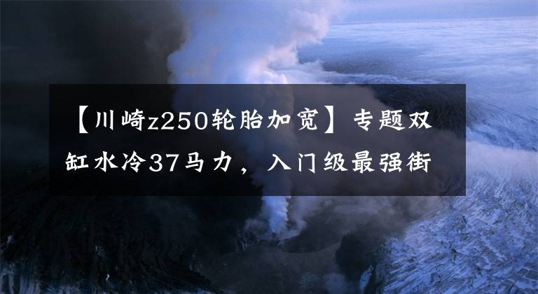 【川崎z250轮胎加宽】专题双缸水冷37马力，入门级最强街车，川崎Z250ABS版更良心