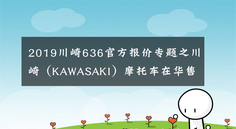 2019川崎636官方报价专题之川崎（KAWASAKI）摩托车在华售价一览表