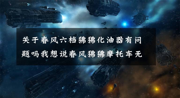 关于春风六档狒狒化油器有问题吗我想说春风狒狒摩托车无高速，看我“透视“让故障”显形”！