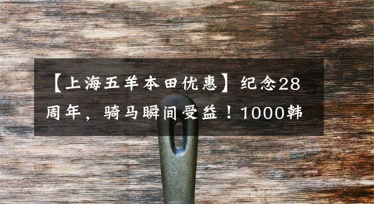 【上海五羊本田优惠】纪念28周年，骑马瞬间受益！1000韩元大奖，超级大奖，0韩元保险补助金，折价物。欧阳-本田