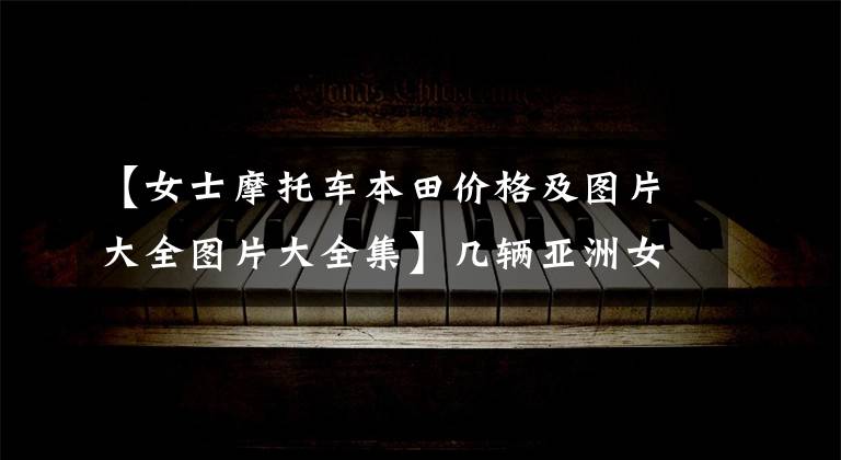 【女士摩托车本田价格及图片大全图片大全集】几辆亚洲女性摩托车
