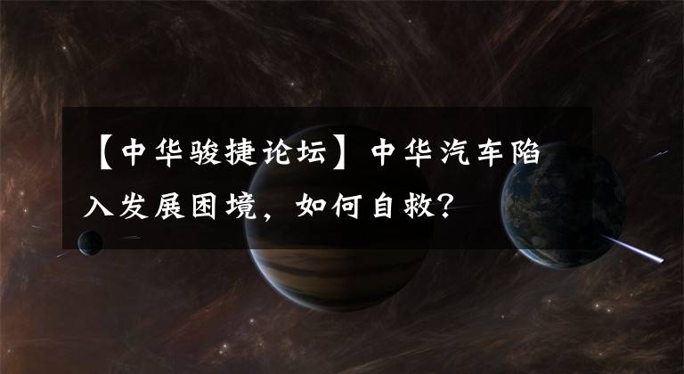 【中华骏捷论坛】中华汽车陷入发展困境，如何自救？