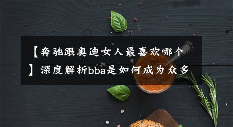 【奔驰跟奥迪女人最喜欢哪个】深度解析bba是如何成为众多女生心目中的品牌好车的