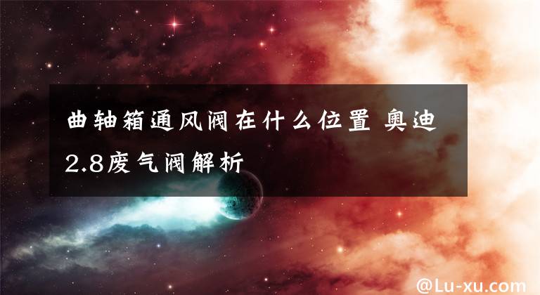 曲轴箱通风阀在什么位置 奥迪2.8废气阀解析