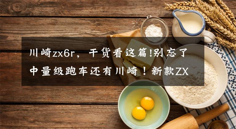 川崎zx6r，干货看这篇!别忘了中量级跑车还有川崎！新款ZX-6R有望在2023年亮相