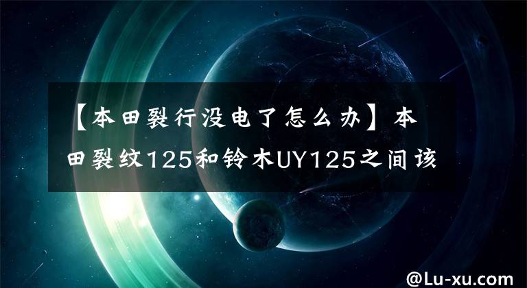 【本田裂行没电了怎么办】本田裂纹125和铃木UY125之间该怎么选择？