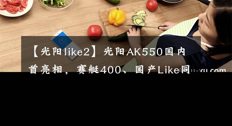 【光阳like2】光阳AK550国内首亮相，赛艇400、国产Like同步推出