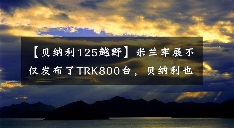 【贝纳利125越野】米兰车展不仅发布了TRK800台，贝纳利也发布了2022种“幼狮125”。
