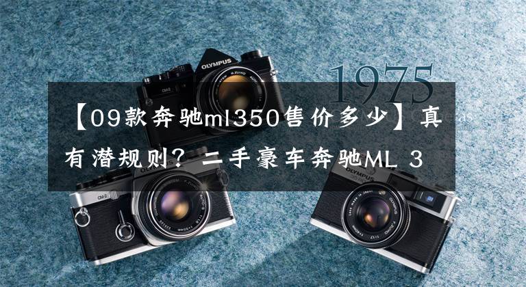 【09款奔驰ml350售价多少】真有潜规则？二手豪车奔驰ML 350是这样调表的