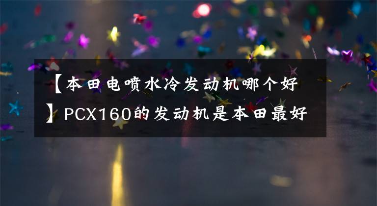 【本田电喷水冷发动机哪个好】PCX160的发动机是本田最好的吗？比豪爵UHR150有多大优势？