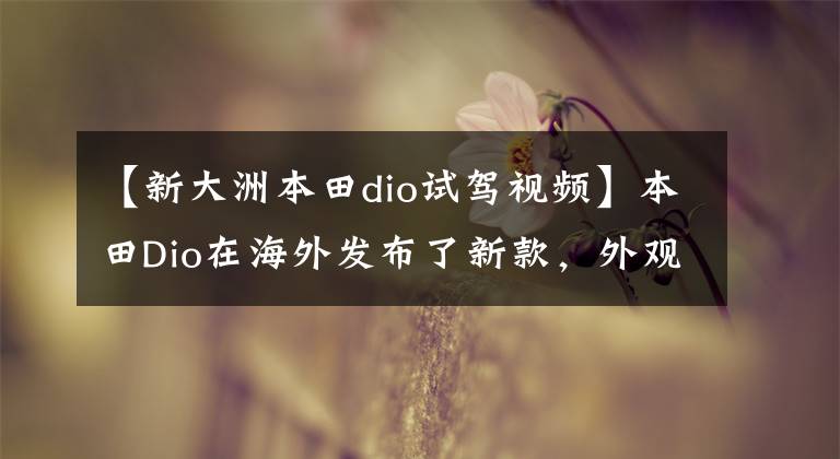 【新大洲本田dio试驾视频】本田Dio在海外发布了新款，外观精美，配置丰富，还展示了体育威武的花朵。
