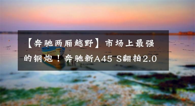 【奔驰两厢越野】市场上最强的钢炮！奔驰新A45 S翻拍2.0T发动机动力奥迪S4