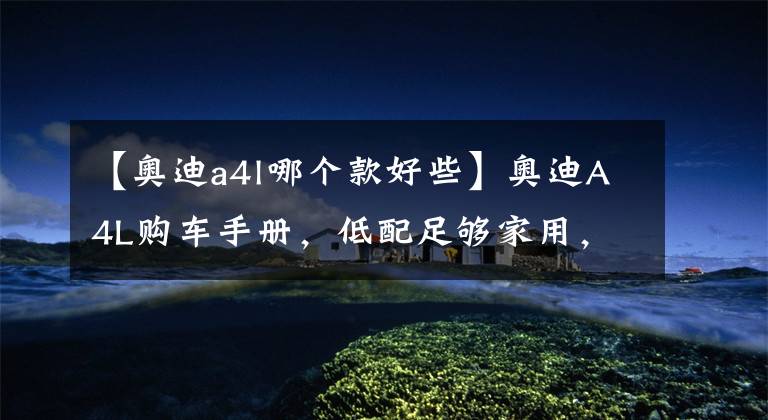 【奥迪a4l哪个款好些】奥迪A4L购车手册，低配足够家用，但中配性价比最高