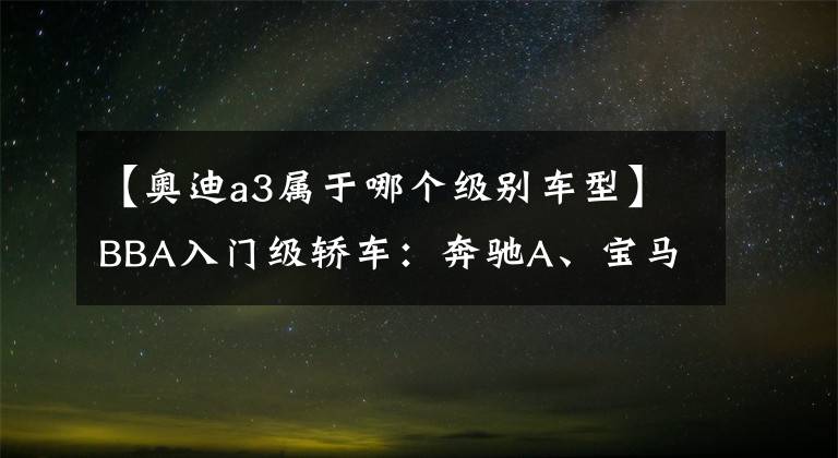 【奥迪a3属于哪个级别车型】BBA入门级轿车：奔驰A、宝马1系、奥迪A3，选谁更有面子？