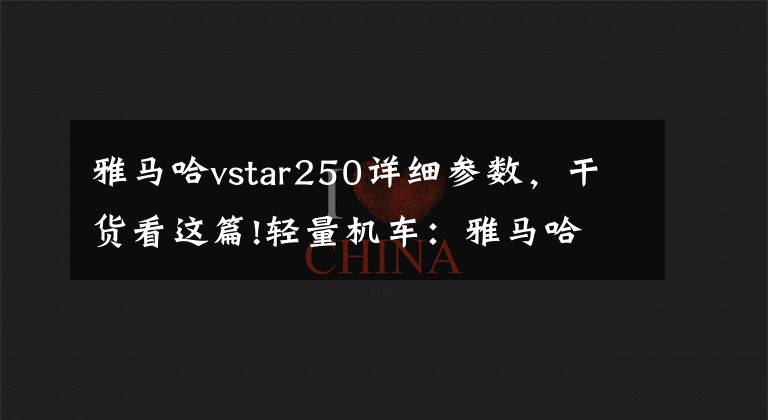 雅马哈vstar250详细参数，干货看这篇!轻量机车：雅马哈 V-Star 250 经典的美式巡航车风格
