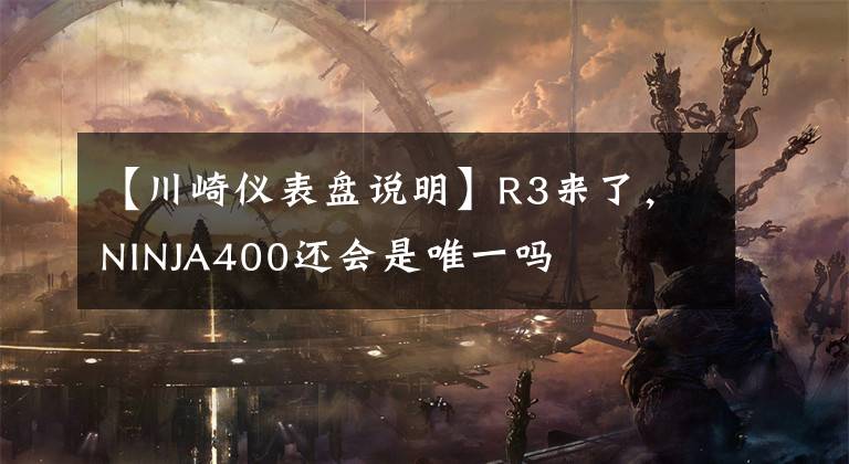 【川崎仪表盘说明】R3来了，NINJA400还会是唯一吗