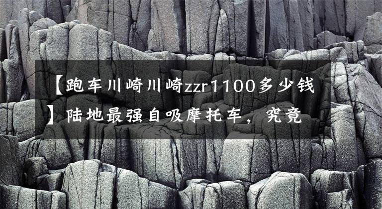 【跑车川崎川崎zzr1100多少钱】陆地最强自吸摩托车，究竟是谁