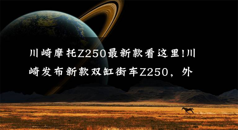 川崎摩托Z250最新款看这里!川崎发布新款双缸街车Z250，外观跟Z400一模一样