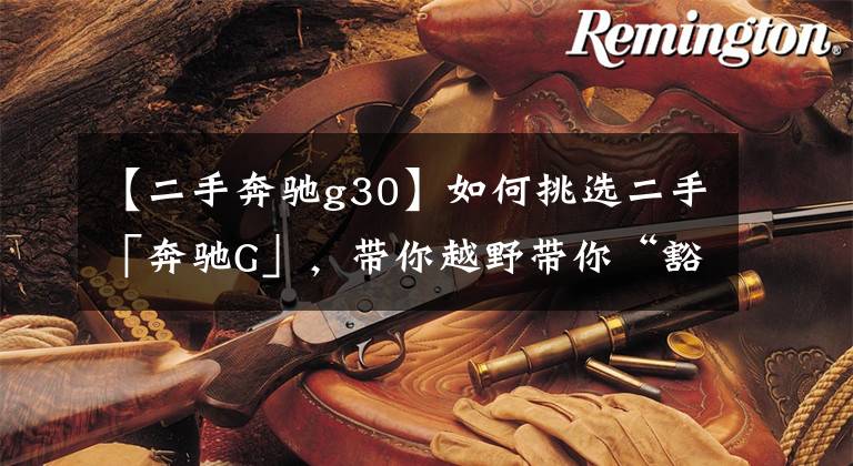 【二手奔驰g30】如何挑选二手「奔驰G」，带你越野带你“豁车”？