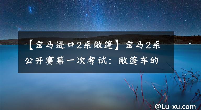 【宝马进口2系敞篷】宝马2系公开赛第一次考试：敞篷车的“万能王”？评价