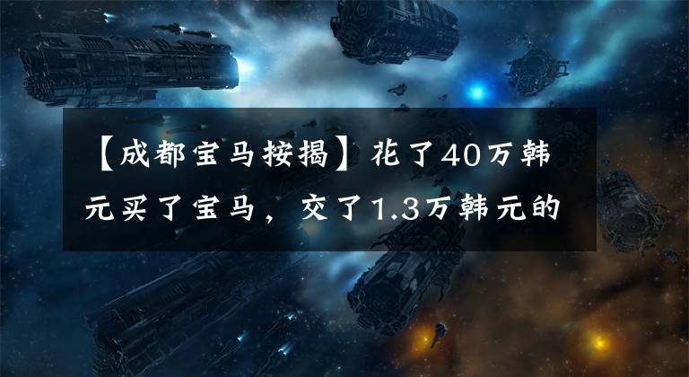 【成都宝马按揭】花了40万韩元买了宝马，交了1.3万韩元的服务费，顾客质疑什么是服务