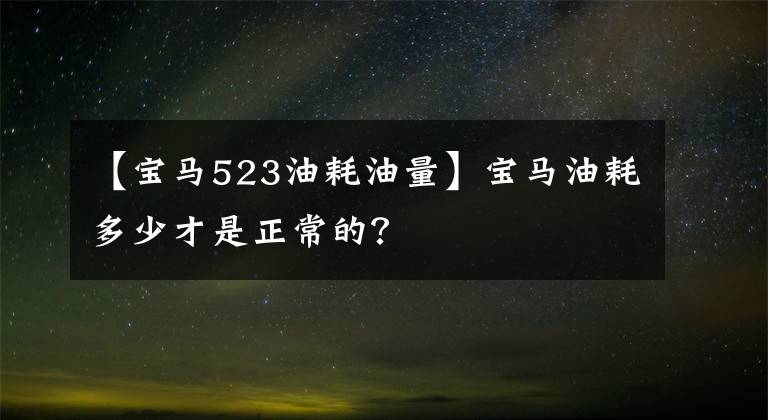 【宝马523油耗油量】宝马油耗多少才是正常的？