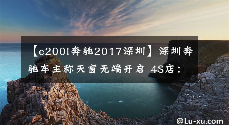 【e200l奔驰2017深圳】深圳奔驰车主称天窗无端开启 4S店：特殊功能