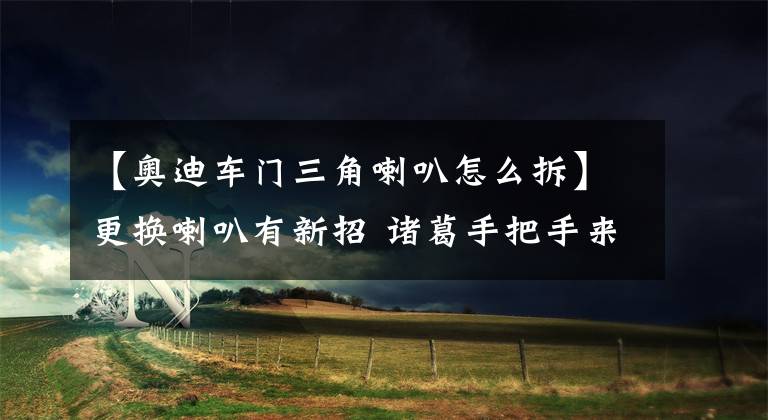 【奥迪车门三角喇叭怎么拆】更换喇叭有新招 诸葛手把手来指导
