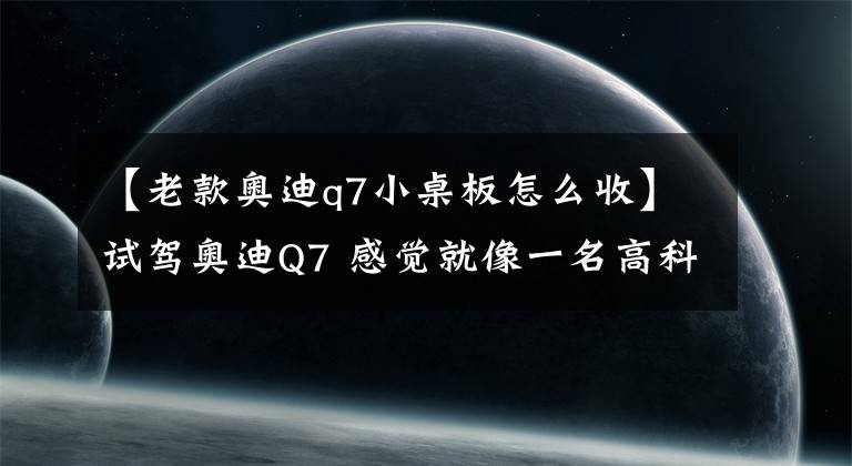 【老款奥迪q7小桌板怎么收】试驾奥迪Q7 感觉就像一名高科技全能战士