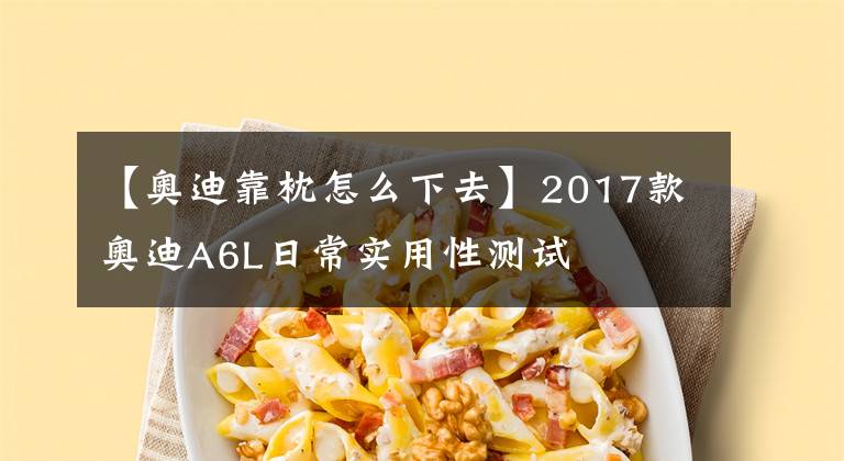 【奥迪靠枕怎么下去】2017款奥迪A6L日常实用性测试