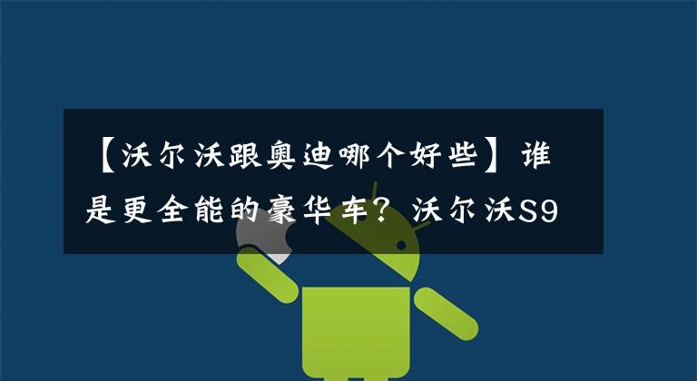 【沃尔沃跟奥迪哪个好些】谁是更全能的豪华车？沃尔沃S90对比奥迪A6L