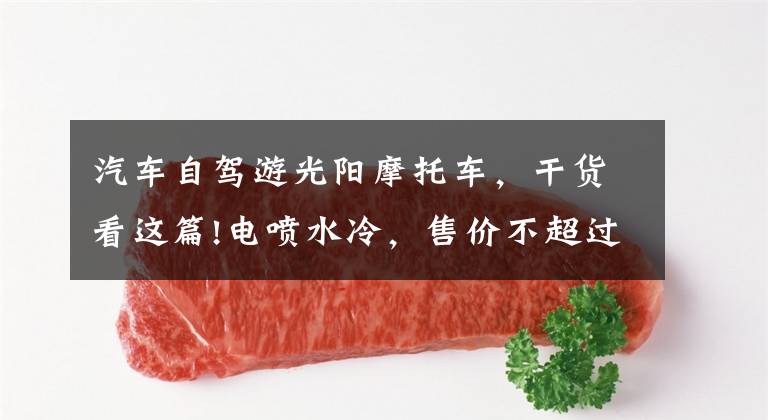 汽车自驾游光阳摩托车，干货看这篇!电喷水冷，售价不超过两万，适合长途摩旅的车型，有哪些呢？