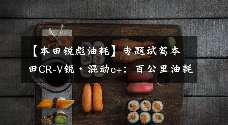 【本田锐彪油耗】专题试驾本田CR-V锐·混动e+：百公里油耗1.3L，越堵越省油
