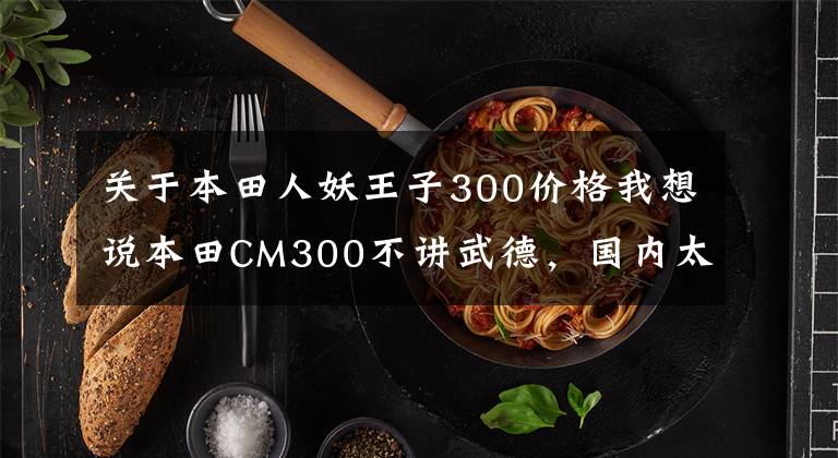 关于本田人妖王子300价格我想说本田CM300不讲武德，国内太子车不再留白，后续改装潜力极大