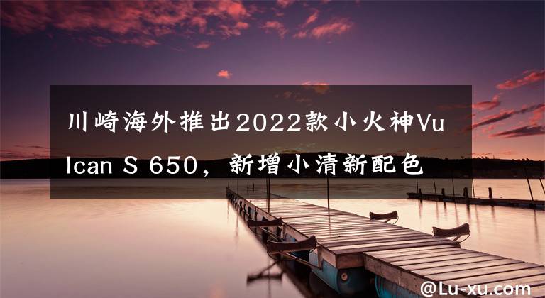 川崎海外推出2022款小火神Vulcan S 650，新增小清新配色
