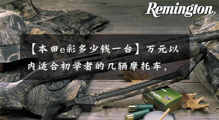 【本田e彩多少钱一台】万元以内适合初学者的几辆摩托车，你要的车型大部分都包括在内！