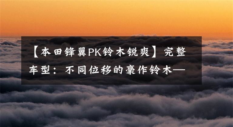【本田锋翼PK铃木锐爽】完整车型：不同位移的豪作铃木——锋利。