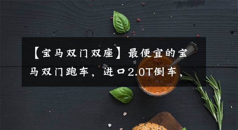 【宝马双门双座】最便宜的宝马双门跑车，进口2.0T倒车，油耗6.4L，实际拍摄宝马Z4