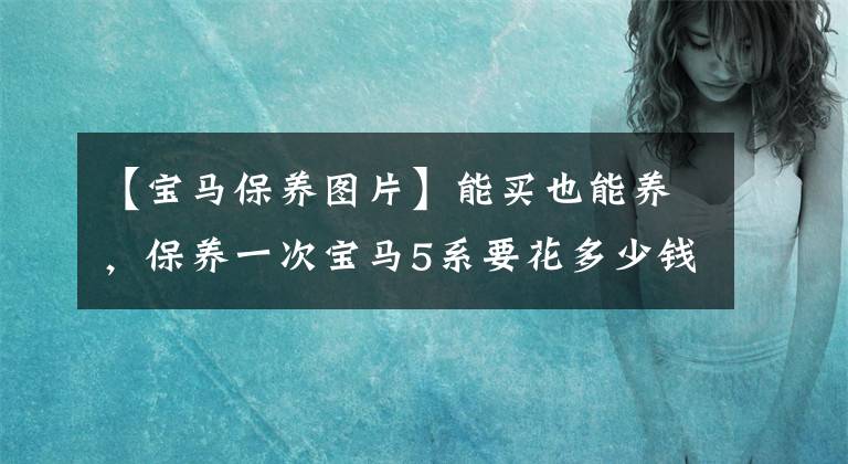 【宝马保养图片】能买也能养，保养一次宝马5系要花多少钱？