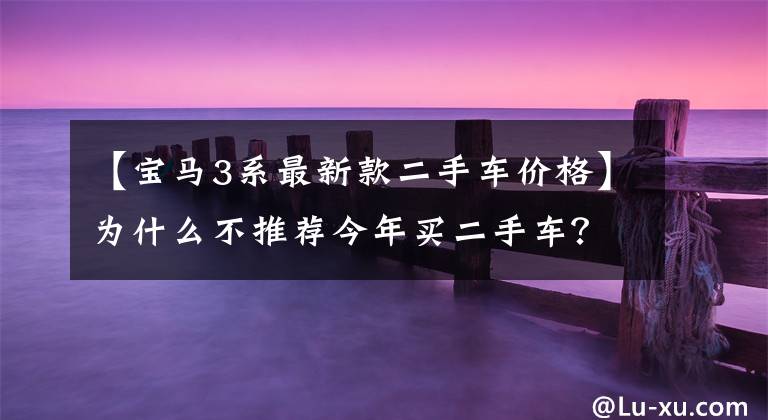 【宝马3系最新款二手车价格】为什么不推荐今年买二手车？宝马3系10万人谁也不想要，聪明人太多了。