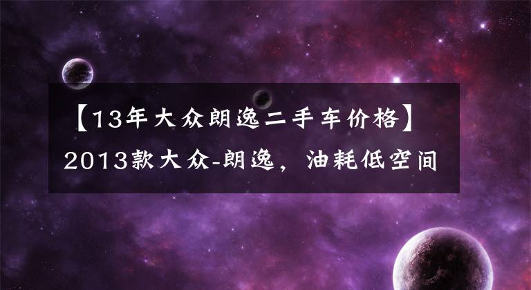 【13年大众朗逸二手车价格】2013款大众-朗逸，油耗低空间大，二手价7.4万怎么样？