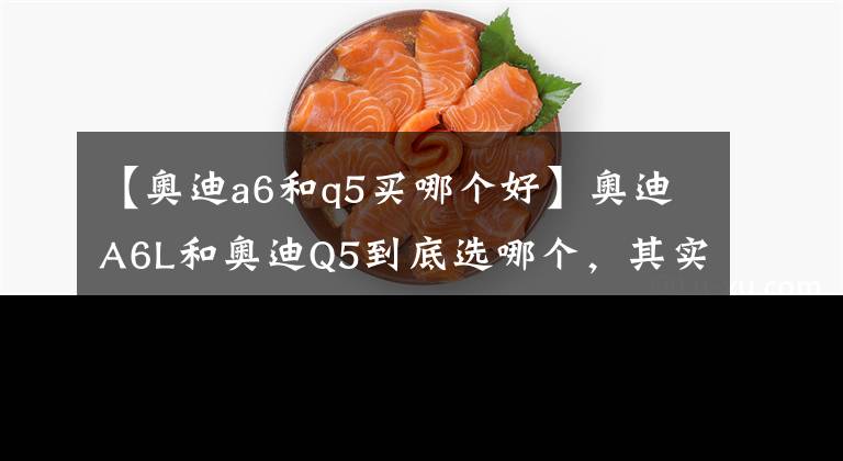 【奥迪a6和q5买哪个好】奥迪A6L和奥迪Q5到底选哪个，其实这并不是一道选择题